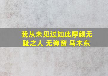 我从未见过如此厚颜无耻之人 无弹窗 马木东